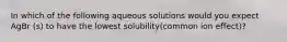 In which of the following aqueous solutions would you expect AgBr (s) to have the lowest solubility(common ion effect)?