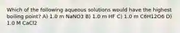 Which of the following aqueous solutions would have the highest boiling point? A) 1.0 m NaNO3 B) 1.0 m HF C) 1.0 m C6H12O6 D) 1.0 M CaCl2