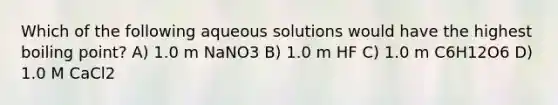 Which of the following aqueous solutions would have the highest boiling point? A) 1.0 m NaNO3 B) 1.0 m HF C) 1.0 m C6H12O6 D) 1.0 M CaCl2