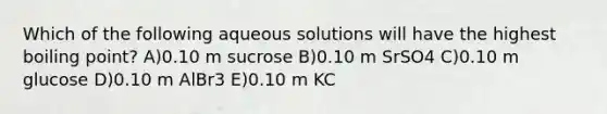 Which of the following aqueous solutions will have the highest boiling point? A)0.10 m sucrose B)0.10 m SrSO4 C)0.10 m glucose D)0.10 m AlBr3 E)0.10 m KC