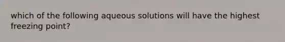 which of the following aqueous solutions will have the highest freezing point?