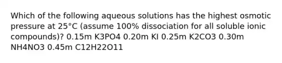 Which of the following aqueous solutions has the highest osmotic pressure at 25°C (assume 100% dissociation for all soluble ionic compounds)? 0.15m K3PO4 0.20m KI 0.25m K2CO3 0.30m NH4NO3 0.45m C12H22O11