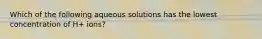 Which of the following aqueous solutions has the lowest concentration of H+ ions?