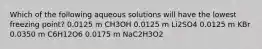 Which of the following aqueous solutions will have the lowest freezing point? 0.0125 m CH3OH 0.0125 m Li2SO4 0.0125 m KBr 0.0350 m C6H12O6 0.0175 m NaC2H3O2