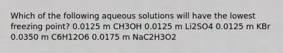 Which of the following aqueous solutions will have the lowest freezing point? 0.0125 m CH3OH 0.0125 m Li2SO4 0.0125 m KBr 0.0350 m C6H12O6 0.0175 m NaC2H3O2