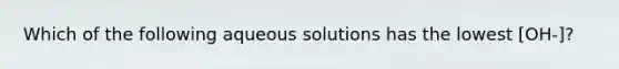 Which of the following aqueous solutions has the lowest [OH-]?