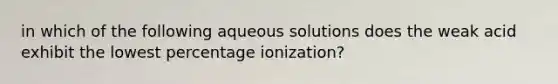 in which of the following aqueous solutions does the weak acid exhibit the lowest percentage ionization?