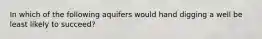 In which of the following aquifers would hand digging a well be least likely to succeed?