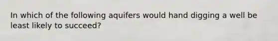 In which of the following aquifers would hand digging a well be least likely to succeed?