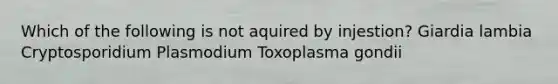 Which of the following is not aquired by injestion? Giardia lambia Cryptosporidium Plasmodium Toxoplasma gondii