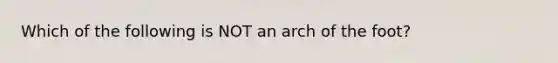 Which of the following is NOT an arch of the foot?