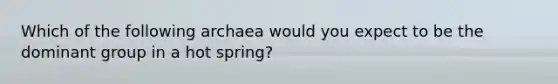 Which of the following archaea would you expect to be the dominant group in a hot spring?