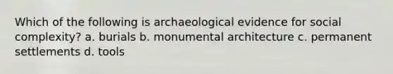 Which of the following is archaeological evidence for social complexity? a. burials b. monumental architecture c. permanent settlements d. tools