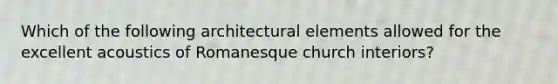 Which of the following architectural elements allowed for the excellent acoustics of Romanesque church interiors?