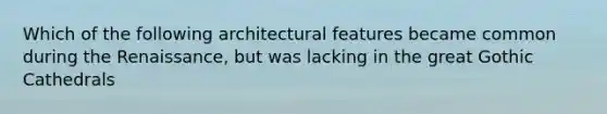 Which of the following architectural features became common during the Renaissance, but was lacking in the great Gothic Cathedrals