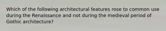 Which of the following architectural features rose to common use during the Renaissance and not during the medieval period of Gothic architecture?