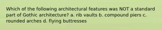 Which of the following architectural features was NOT a standard part of Gothic architecture? a. rib vaults b. compound piers c. rounded arches d. flying buttresses