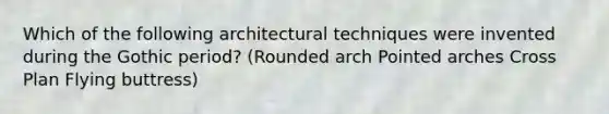 Which of the following architectural techniques were invented during the Gothic period? (Rounded arch Pointed arches Cross Plan Flying buttress)