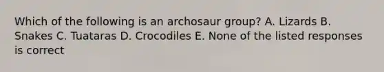 Which of the following is an archosaur group? A. Lizards B. Snakes C. Tuataras D. Crocodiles E. None of the listed responses is correct