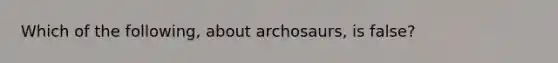 Which of the following, about archosaurs, is false?