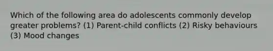 Which of the following area do adolescents commonly develop greater problems? (1) Parent-child conflicts (2) Risky behaviours (3) Mood changes