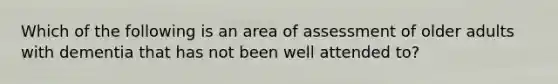 Which of the following is an area of assessment of older adults with dementia that has not been well attended to?