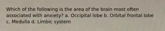 Which of the following is the area of the brain most often associated with anxiety? a. Occipital lobe b. Orbital frontal lobe c. Medulla d. Limbic system