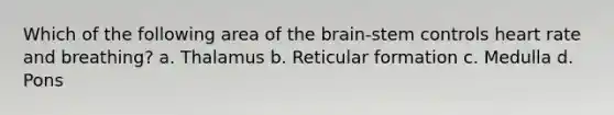 Which of the following area of the brain-stem controls heart rate and breathing? a. Thalamus b. Reticular formation c. Medulla d. Pons