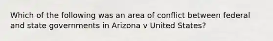 Which of the following was an area of conflict between federal and state governments in Arizona v United States?