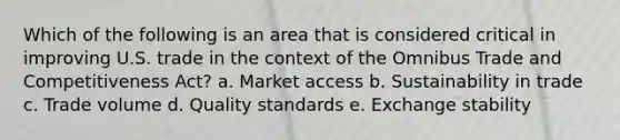 Which of the following is an area that is considered critical in improving U.S. trade in the context of the Omnibus Trade and Competitiveness Act? a. Market access b. Sustainability in trade c. Trade volume d. Quality standards e. Exchange stability