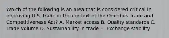 Which of the following is an area that is considered critical in improving U.S. trade in the context of the Omnibus Trade and Competitiveness Act? A. Market access B. Quality standards C. Trade volume D. Sustainability in trade E. Exchange stability