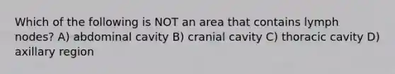 Which of the following is NOT an area that contains lymph nodes? A) abdominal cavity B) cranial cavity C) thoracic cavity D) axillary region