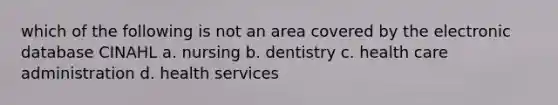 which of the following is not an area covered by the electronic database CINAHL a. nursing b. dentistry c. health care administration d. health services