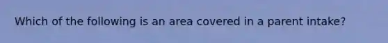 Which of the following is an area covered in a parent intake?