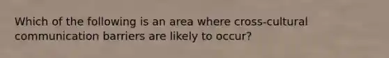 Which of the following is an area where cross-cultural communication barriers are likely to occur?