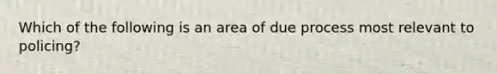 Which of the following is an area of due process most relevant to policing?