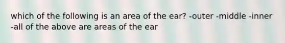 which of the following is an area of the ear? -outer -middle -inner -all of the above are areas of the ear