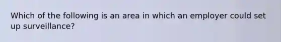 Which of the following is an area in which an employer could set up surveillance?