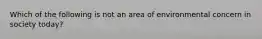 Which of the following is not an area of environmental concern in society today?