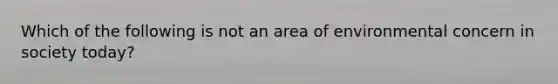 Which of the following is not an area of environmental concern in society today?