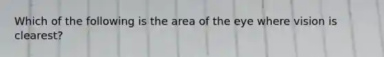 Which of the following is the area of the eye where vision is clearest?