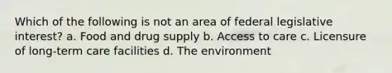 Which of the following is not an area of federal legislative interest? a. Food and drug supply b. Access to care c. Licensure of long-term care facilities d. The environment