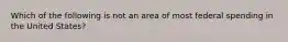 Which of the following is not an area of most federal spending in the United States?