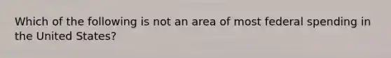 Which of the following is not an area of most federal spending in the United States?