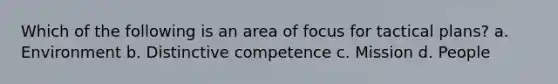 Which of the following is an area of focus for tactical plans? a. Environment b. Distinctive competence c. Mission d. People