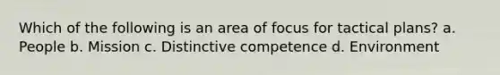 Which of the following is an area of focus for tactical plans? a. People b. Mission c. Distinctive competence d. Environment