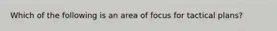 Which of the following is an area of focus for tactical plans?