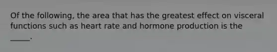 Of the following, the area that has the greatest effect on visceral functions such as heart rate and hormone production is the _____.