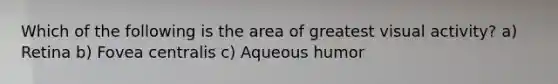 Which of the following is the area of greatest visual activity? a) Retina b) Fovea centralis c) Aqueous humor