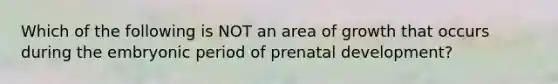 Which of the following is NOT an area of growth that occurs during the embryonic period of prenatal development?